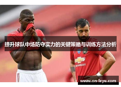 提升球队中场防守实力的关键策略与训练方法分析