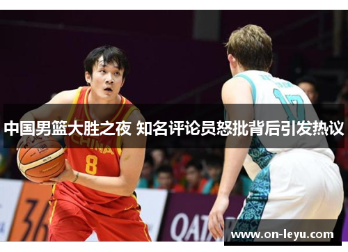 中国男篮大胜之夜 知名评论员怒批背后引发热议