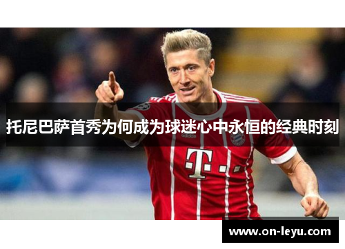 托尼巴萨首秀为何成为球迷心中永恒的经典时刻