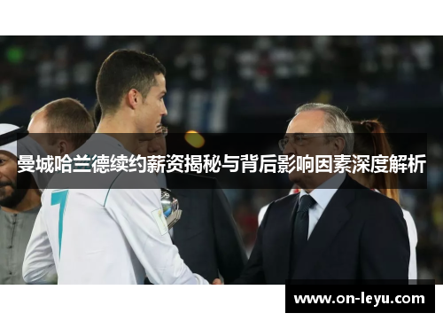 曼城哈兰德续约薪资揭秘与背后影响因素深度解析