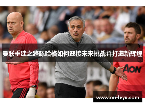 曼联重建之路滕哈格如何迎接未来挑战并打造新辉煌
