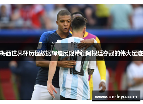 梅西世界杯历程数据辉煌展现带领阿根廷夺冠的伟大足迹