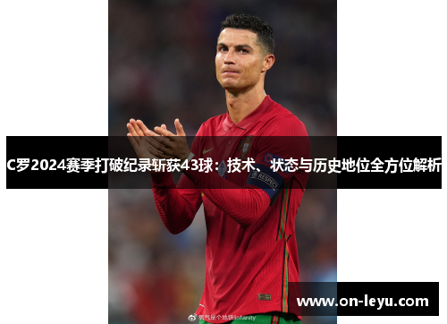 C罗2024赛季打破纪录斩获43球：技术、状态与历史地位全方位解析