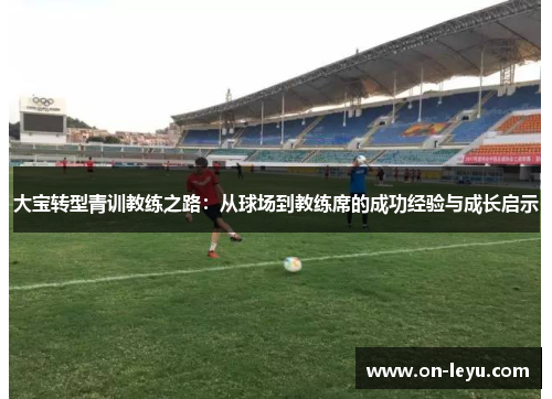 大宝转型青训教练之路：从球场到教练席的成功经验与成长启示