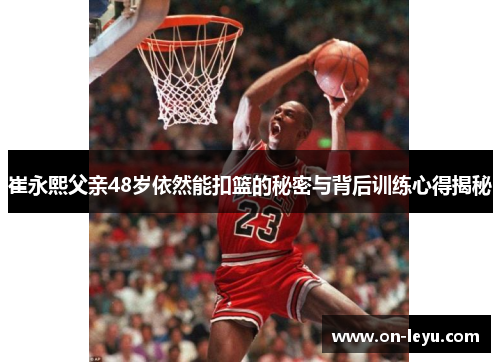 崔永熙父亲48岁依然能扣篮的秘密与背后训练心得揭秘