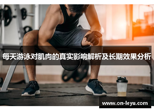 每天游泳对肌肉的真实影响解析及长期效果分析