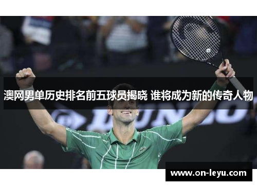 澳网男单历史排名前五球员揭晓 谁将成为新的传奇人物