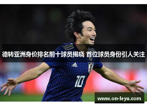 德转亚洲身价排名前十球员揭晓 首位球员身份引人关注