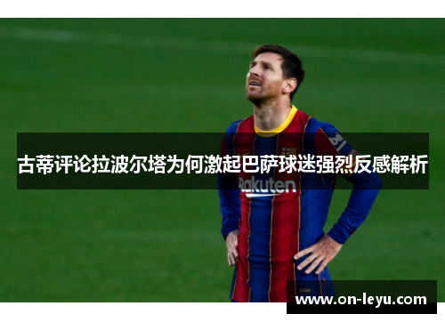古蒂评论拉波尔塔为何激起巴萨球迷强烈反感解析