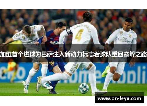 加维首个进球为巴萨注入新动力标志着球队重回巅峰之路