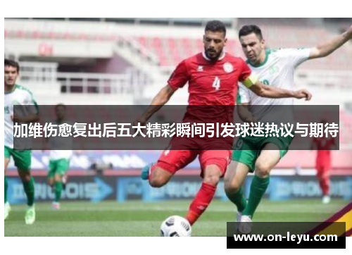 加维伤愈复出后五大精彩瞬间引发球迷热议与期待