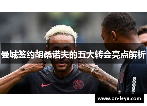 曼城签约胡桑诺夫的五大转会亮点解析