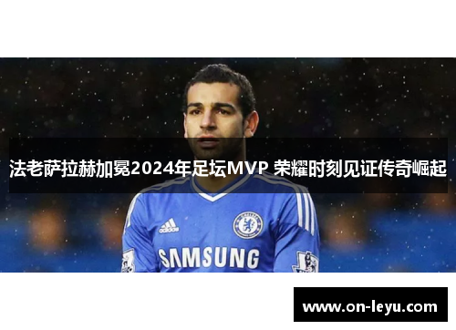 法老萨拉赫加冕2024年足坛MVP 荣耀时刻见证传奇崛起