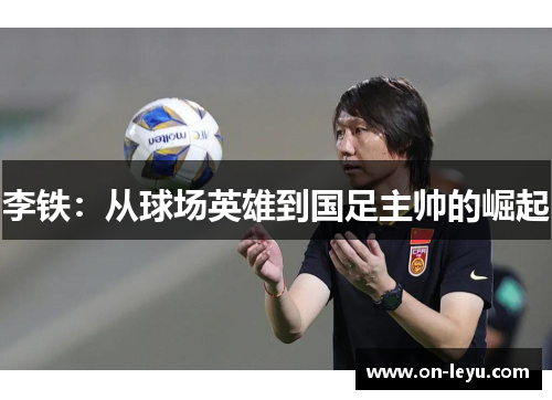李铁：从球场英雄到国足主帅的崛起