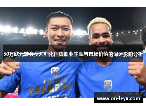50万欧元转会费对归化国脚职业生涯与市场价值的深远影响分析