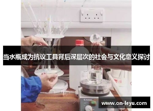 当水瓶成为抗议工具背后深层次的社会与文化意义探讨