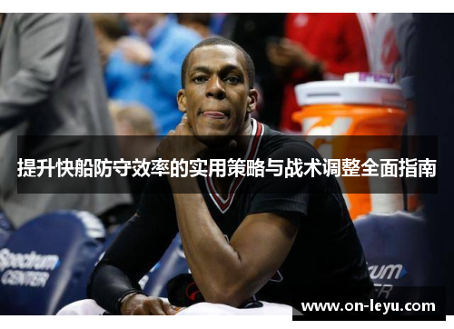 提升快船防守效率的实用策略与战术调整全面指南