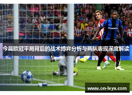 今晨欧冠平局背后的战术博弈分析与两队表现深度解读