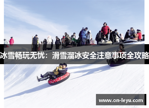 冰雪畅玩无忧：滑雪溜冰安全注意事项全攻略
