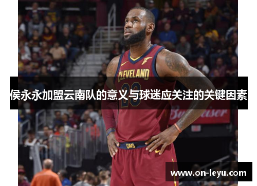 侯永永加盟云南队的意义与球迷应关注的关键因素