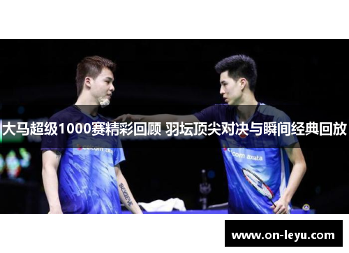 大马超级1000赛精彩回顾 羽坛顶尖对决与瞬间经典回放