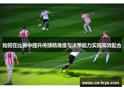 如何在比赛中提升传球精准度与决策能力实现高效配合