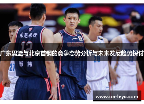 广东男篮与北京首钢的竞争态势分析与未来发展趋势探讨