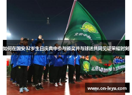 如何在国安32岁生日庆典中参与颁奖并与球迷共同见证荣耀时刻