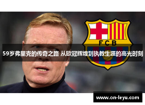 59岁弗里克的传奇之路 从欧冠辉煌到执教生涯的高光时刻