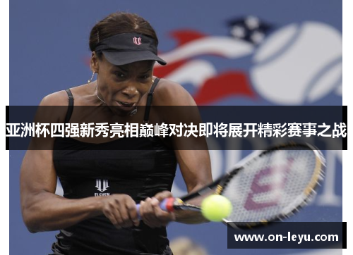 亚洲杯四强新秀亮相巅峰对决即将展开精彩赛事之战