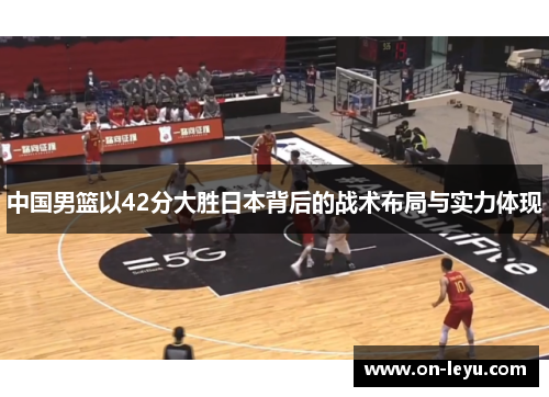 中国男篮以42分大胜日本背后的战术布局与实力体现