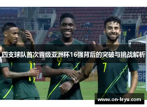 四支球队首次晋级亚洲杯16强背后的突破与挑战解析