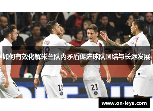 如何有效化解米兰队内矛盾促进球队团结与长远发展