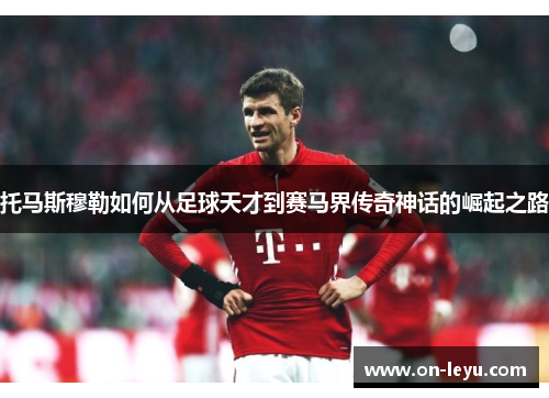 托马斯穆勒如何从足球天才到赛马界传奇神话的崛起之路