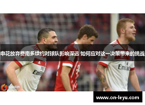 申花放弃费南多续约对球队影响深远 如何应对这一决策带来的挑战