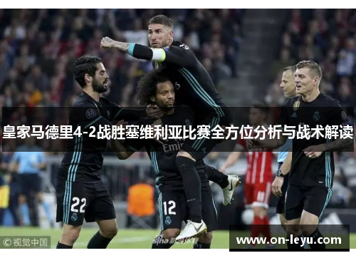 皇家马德里4-2战胜塞维利亚比赛全方位分析与战术解读