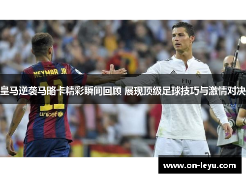 皇马逆袭马略卡精彩瞬间回顾 展现顶级足球技巧与激情对决