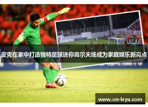 皮克在家中打造独特足球迷你高尔夫场成为家庭娱乐新亮点