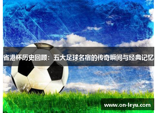 省港杯历史回顾：五大足球名宿的传奇瞬间与经典记忆