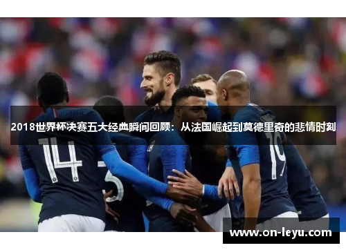 2018世界杯决赛五大经典瞬间回顾：从法国崛起到莫德里奇的悲情时刻