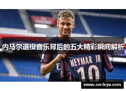 内马尔退役音乐背后的五大精彩瞬间解析
