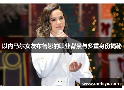 以内马尔女友布鲁娜的职业背景与多重身份揭秘