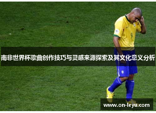 南非世界杯歌曲创作技巧与灵感来源探索及其文化意义分析