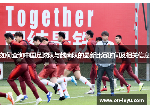 如何查询中国足球队与越南队的最新比赛时间及相关信息