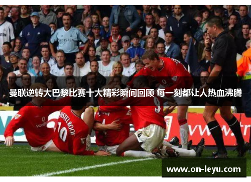 曼联逆转大巴黎比赛十大精彩瞬间回顾 每一刻都让人热血沸腾