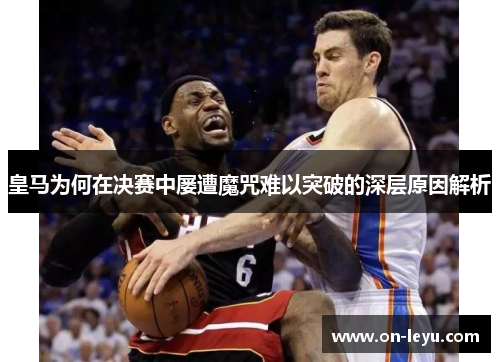 皇马为何在决赛中屡遭魔咒难以突破的深层原因解析