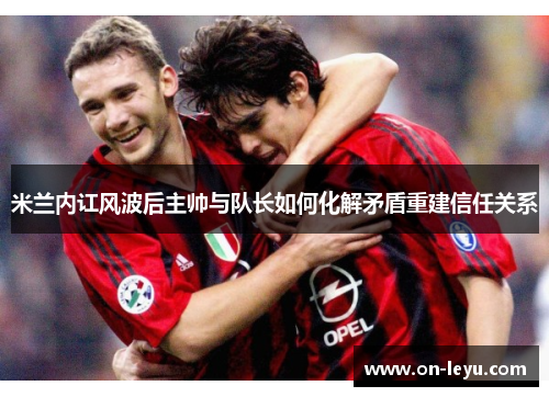 米兰内讧风波后主帅与队长如何化解矛盾重建信任关系