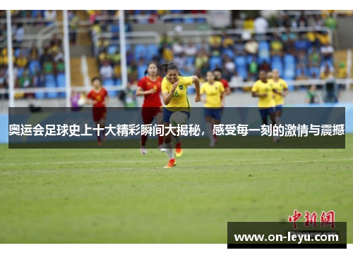 奥运会足球史上十大精彩瞬间大揭秘，感受每一刻的激情与震撼