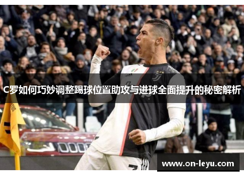 C罗如何巧妙调整踢球位置助攻与进球全面提升的秘密解析