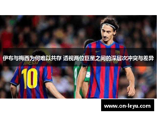 伊布与梅西为何难以共存 透视两位巨星之间的深层次冲突与差异